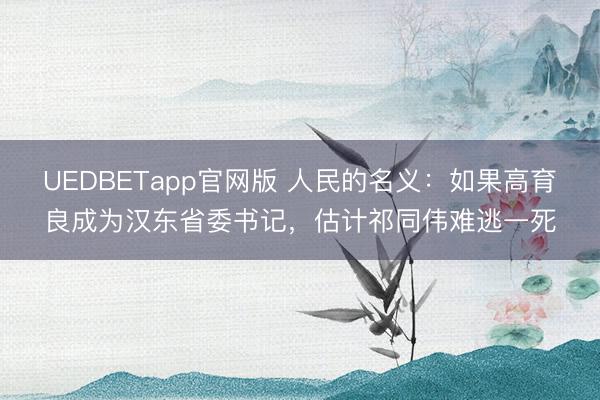 UEDBETapp官网版 人民的名义：如果高育良成为汉东省委书记，估计祁同伟难逃一死