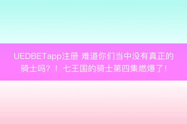 UEDBETapp注册 难道你们当中没有真正的骑士吗？！七王国的骑士第四集燃爆了！