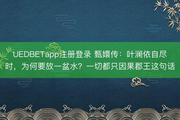 UEDBETapp注册登录 甄嬛传：叶澜依自尽时，为何要放一盆水？一切都只因果郡王这句话