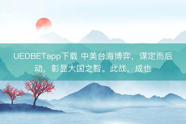UEDBETapp下载 中美台海博弈,谋定而后动,彰显大国之智。此战,成也