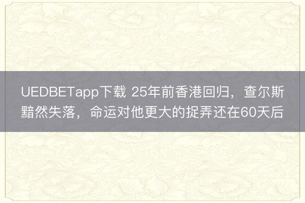 UEDBETapp下载 25年前香港回归，查尔斯黯然失落，命运对他更大的捉弄还在60天后