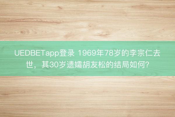 UEDBETapp登录 1969年78岁的李宗仁去世，其30岁遗孀胡友松的结局如何？