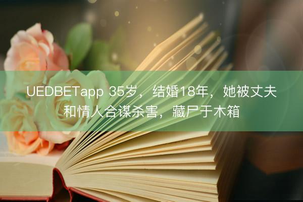UEDBETapp 35岁，结婚18年，她被丈夫和情人合谋杀害，藏尸于木箱