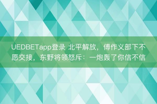 UEDBETapp登录 北平解放，傅作义部下不愿交接，东野将领怒斥：一炮轰了你信不信