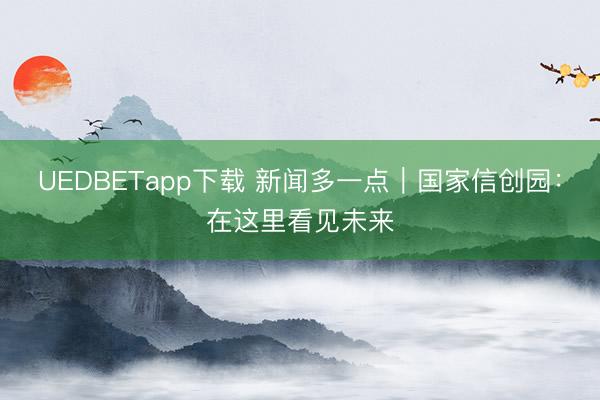 UEDBETapp下载 新闻多一点｜国家信创园：在这里看见未来