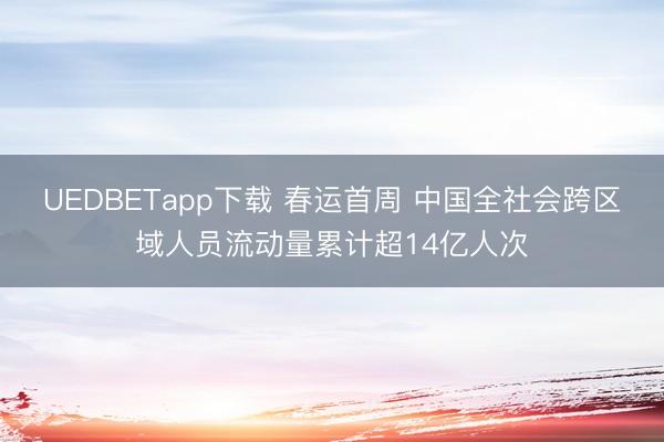 UEDBETapp下载 春运首周 中国全社会跨区域人员流动量累计超14亿人次