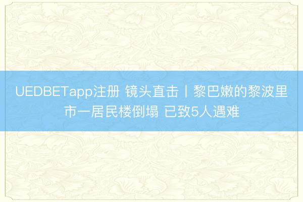 UEDBETapp注册 镜头直击丨黎巴嫩的黎波里市一居民楼倒塌 已致5人遇难