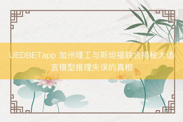 UEDBETapp 加州理工与斯坦福联合揭秘大语言模型推理失误的真相