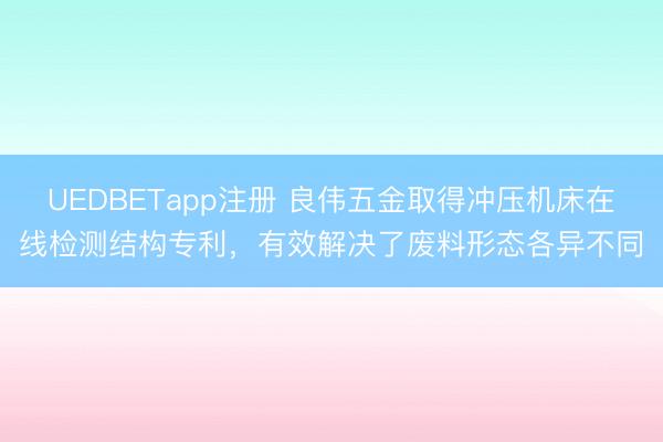 UEDBETapp注册 良伟五金取得冲压机床在线检测结构专利，有效解决了废料形态各异不同