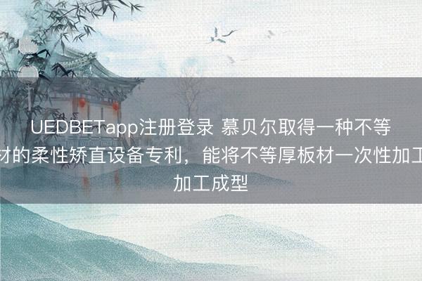 UEDBETapp注册登录 慕贝尔取得一种不等厚板材的柔性矫直设备专利,能将不等厚板材一次性加工成型