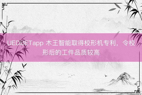 UEDBETapp 木王智能取得校形机专利,令校形后的工件品质较高