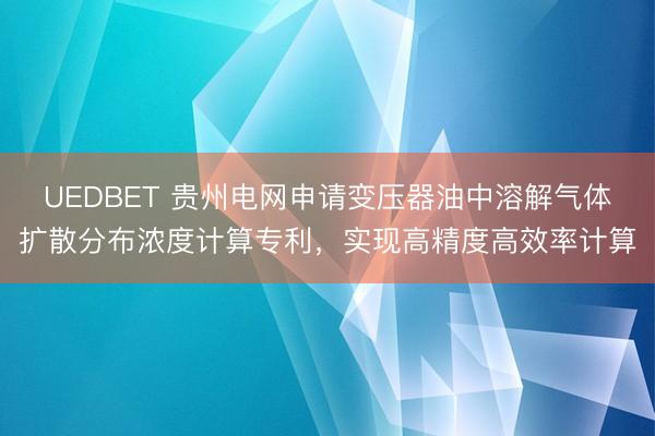 UEDBET 贵州电网申请变压器油中溶解气体扩散分布浓度计算专利，实现高精度高效率计算