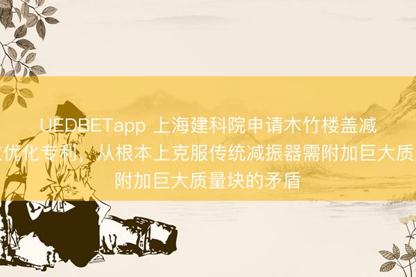 UEDBETapp 上海建科院申请木竹楼盖减振系统参数优化专利,从根本上克服传统减振器需附加巨大质量块的矛盾