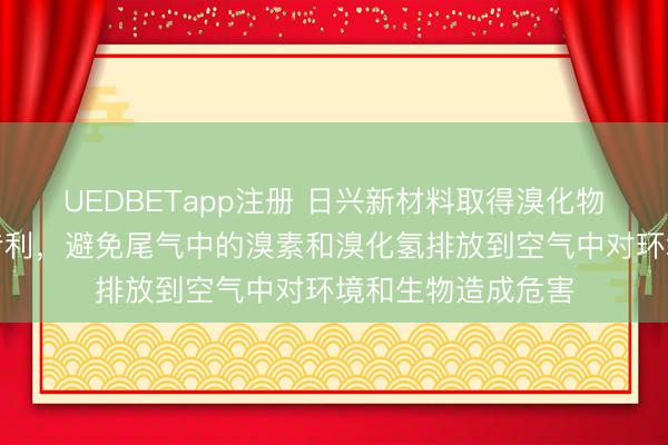 UEDBETapp注册 日兴新材料取得溴化物用尾气吸收系统专利，避免尾气中的溴素和溴化氢排放到空气中对环境和生物造成危害