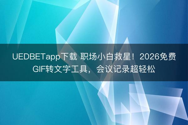 UEDBETapp下载 职场小白救星！2026免费GIF转文字工具，会议记录超轻松