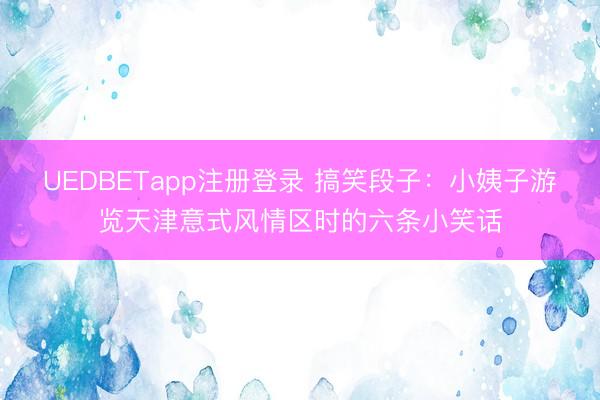 UEDBETapp注册登录 搞笑段子:小姨子游览天津意式风情区时的六条小笑话