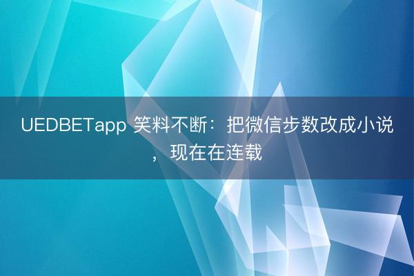 UEDBETapp 笑料不断：把微信步数改成小说，现在在连载