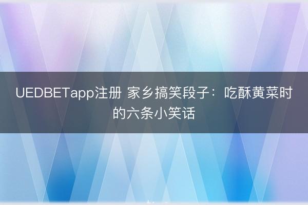 UEDBETapp注册 家乡搞笑段子:吃酥黄菜时的六条小笑话