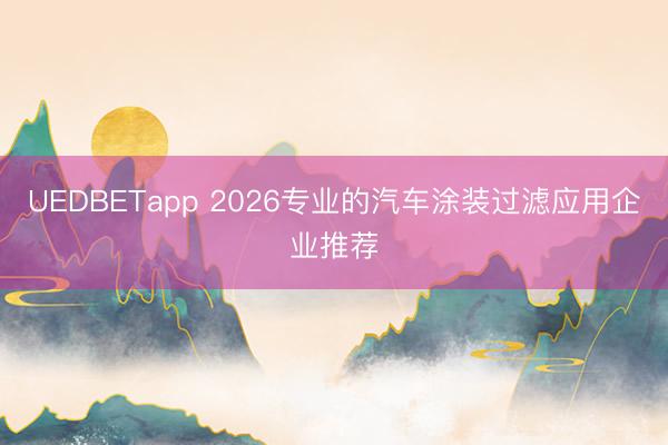 UEDBETapp 2026专业的汽车涂装过滤应用企业推荐