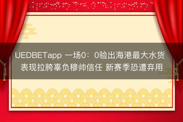UEDBETapp 一场0：0验出海港最大水货 表现拉胯辜负穆帅信任 新赛季恐遭弃用