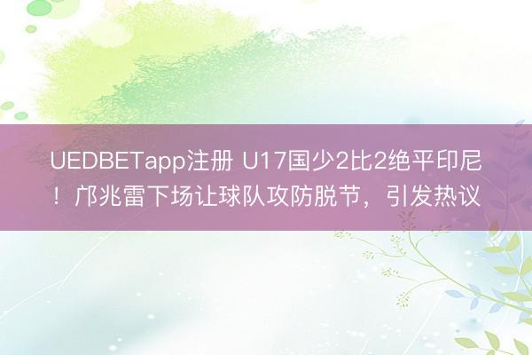 UEDBETapp注册 U17国少2比2绝平印尼!邝兆雷下场让球队攻防脱节,引发热议