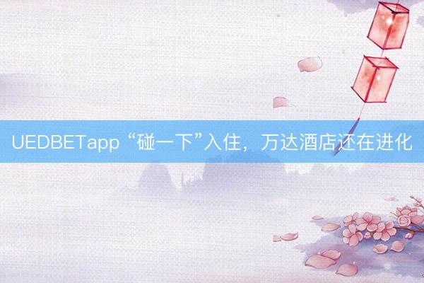 UEDBETapp “碰一下”入住，万达酒店还在进化