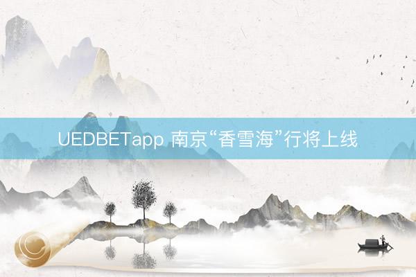 UEDBETapp 南京“香雪海”行将上线