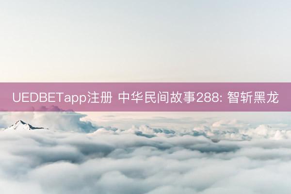 UEDBETapp注册 中华民间故事288: 智斩黑龙