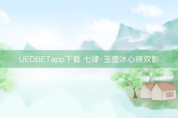 UEDBETapp下载 七律·玉壶冰心映双影