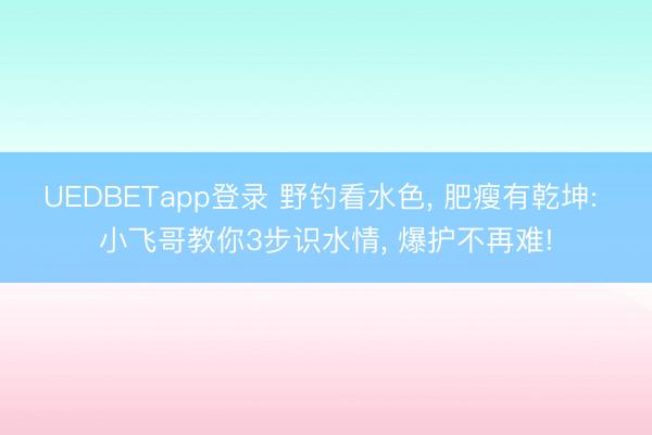 UEDBETapp登录 野钓看水色, 肥瘦有乾坤: 小飞哥教你3步识水情, 爆护不再难!
