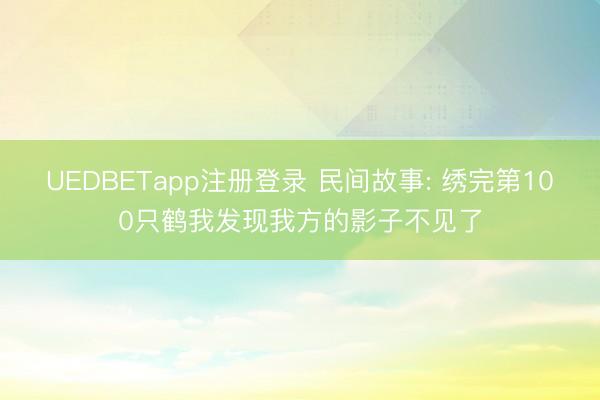 UEDBETapp注册登录 民间故事: 绣完第100只鹤我发现我方的影子不见了