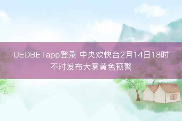 UEDBETapp登录 中央欢快台2月14日18时不时发布大雾黄色预警
