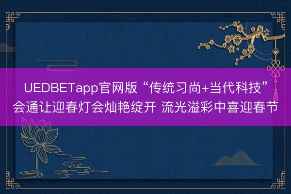 UEDBETapp官网版 “传统习尚+当代科技”会通让迎春灯会灿艳绽开 流光溢彩中喜迎春节