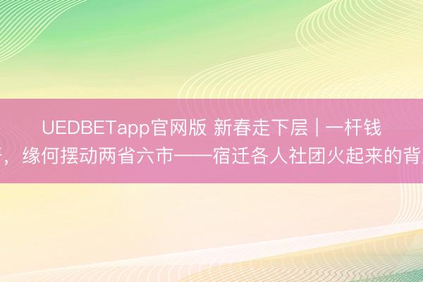 UEDBETapp官网版 新春走下层 | 一杆钱杆,缘何摆动两省六市——宿迁各人社团火起来的背后