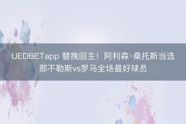 UEDBETapp 替挽回主!阿利森·桑托斯当选那不勒斯vs罗马全场最好球员