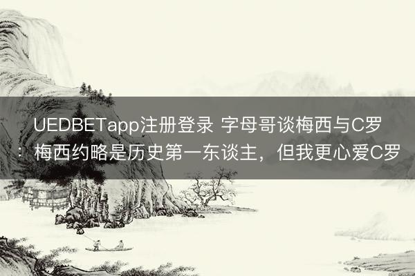 UEDBETapp注册登录 字母哥谈梅西与C罗:梅西约略是历史第一东谈主,但我更心爱C罗
