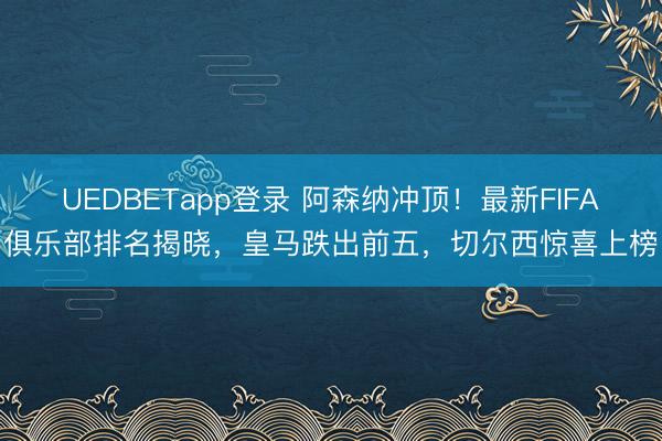 UEDBETapp登录 阿森纳冲顶!最新FIFA俱乐部排名揭晓,皇马跌出前五,切尔西惊喜上榜