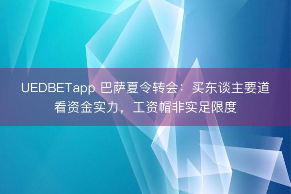 UEDBETapp 巴萨夏令转会:买东谈主要道看资金实力,工资帽非实足限度