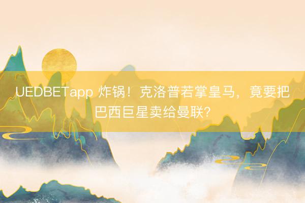 UEDBETapp 炸锅!克洛普若掌皇马,竟要把巴西巨星卖给曼联?