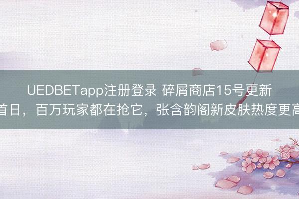UEDBETapp注册登录 碎屑商店15号更新首日，百万玩家都在抢它，张含韵阁新皮肤热度更高