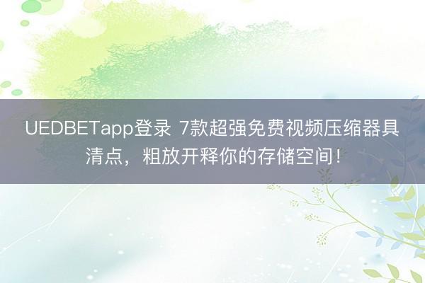 UEDBETapp登录 7款超强免费视频压缩器具清点,粗放开释你的存储空间!