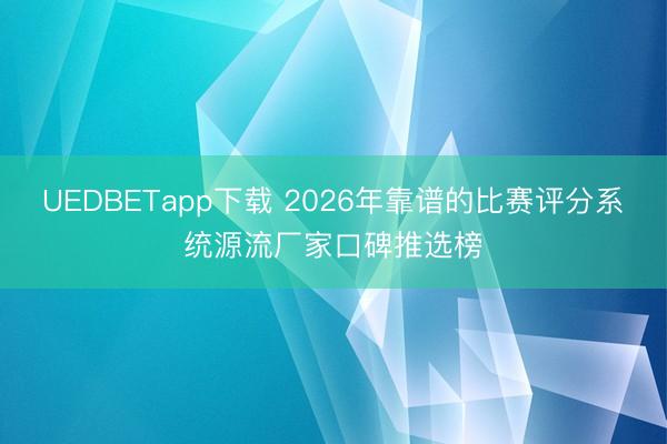 UEDBETapp下载 2026年靠谱的比赛评分系统源流厂家口碑推选榜