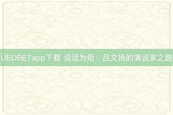 UEDBETapp下载 说话为炬：吕文扬的演说家之路