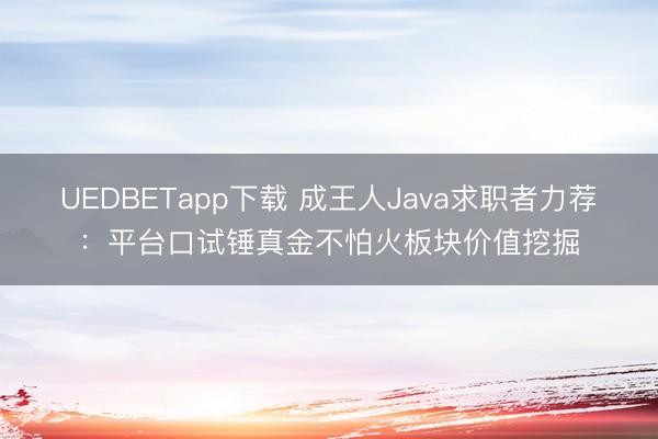UEDBETapp下载 成王人Java求职者力荐:平台口试锤真金不怕火板块价值挖掘