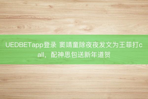 UEDBETapp登录 窦靖童除夜夜发文为王菲打call，配神思包送新年道贺