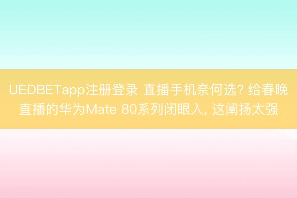 UEDBETapp注册登录 直播手机奈何选? 给春晚直播的华为Mate 80系列闭眼入, 这阐扬太强