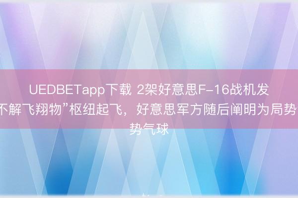 UEDBETapp下载 2架好意思F-16战机发现“不解飞翔物”枢纽起飞,好意思军方随后阐明为局势气球