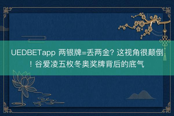 UEDBETapp 两银牌=丢两金? 这视角很颠倒! 谷爱凌五枚冬奥奖牌背后的底气