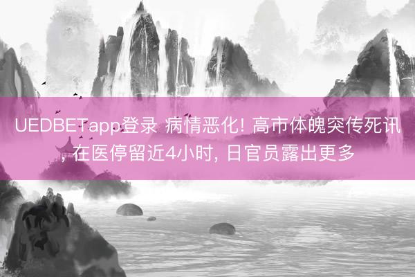 UEDBETapp登录 病情恶化! 高市体魄突传死讯, 在医停留近4小时, 日官员露出更多