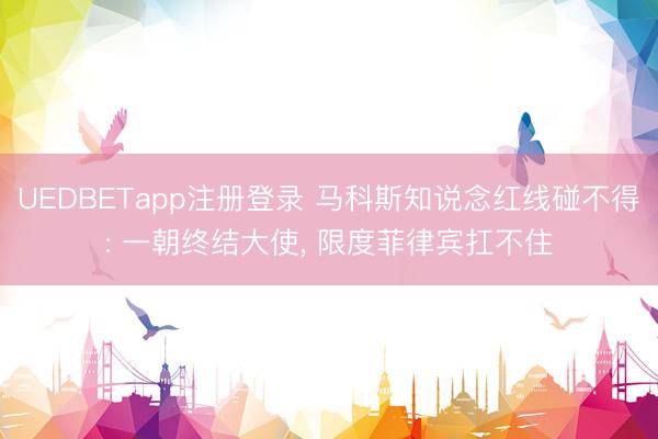 UEDBETapp注册登录 马科斯知说念红线碰不得: 一朝终结大使, 限度菲律宾扛不住